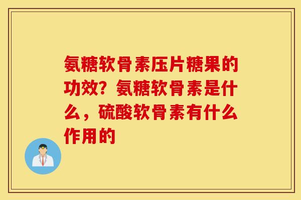 氨糖软骨素压片糖果的功效？氨糖软骨素是什么，硫酸软骨素有什么作用的