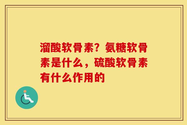 溜酸软骨素？氨糖软骨素是什么，硫酸软骨素有什么作用的