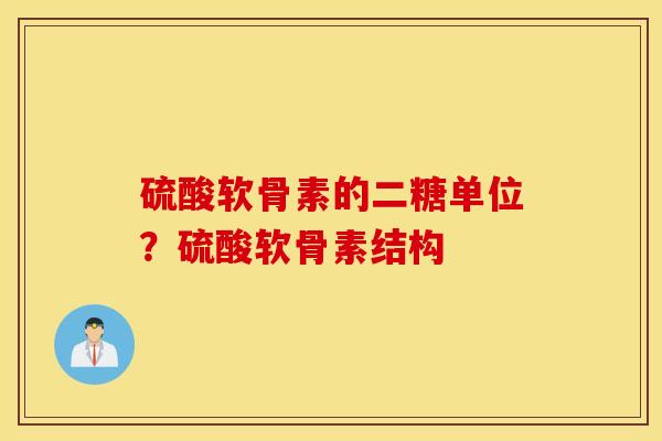 硫酸软骨素的二糖单位？硫酸软骨素结构