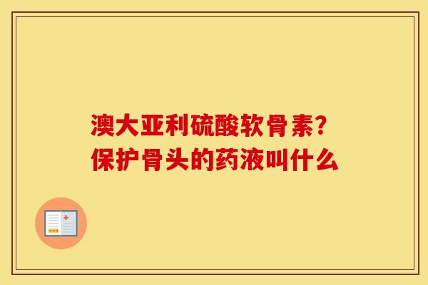 澳大亚利硫酸软骨素？保护骨头的药液叫什么