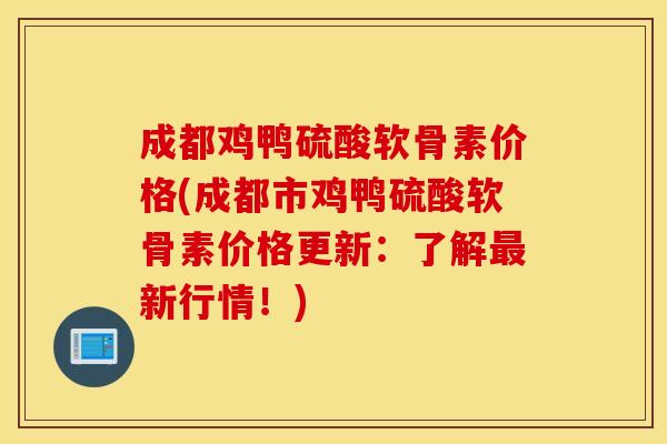 成都鸡鸭硫酸软骨素价格(成都市鸡鸭硫酸软骨素价格更新:了解新行情!) 成都鸡鸭硫酸软骨素价格(成都市鸡鸭硫酸软骨素价格更新:了解新行情!)
