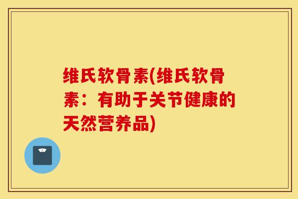 维氏软骨素(维氏软骨素：有助于关节健康的天然营养品)