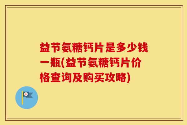 益节氨糖钙片是多少钱一瓶(益节氨糖钙片价格查询及购买攻略) 益节氨糖钙片是多少钱一瓶(益节氨糖钙片价格查询及购买攻略)