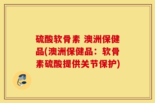 硫酸软骨素 澳洲保健品(澳洲保健品：软骨素硫酸提供关节保护)