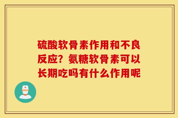 硫酸软骨素作用和不良反应?氨糖软骨素可以长期吃吗有什么作用呢 硫酸软骨素作用和不良反应?氨糖软骨素可以长期吃吗有什么作用呢