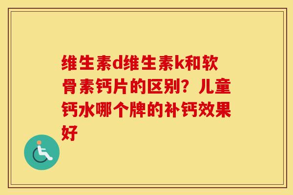 维生素d维生素k和软骨素钙片的区别?儿童钙水哪个牌的补钙效果好 维生素d维生素k和软骨素钙片的区别?儿童钙水哪个牌的补钙效果好