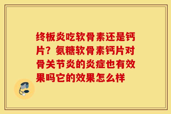 终板炎吃软骨素还是钙片？氨糖软骨素钙片对骨的也有效果吗它的效果怎么样
