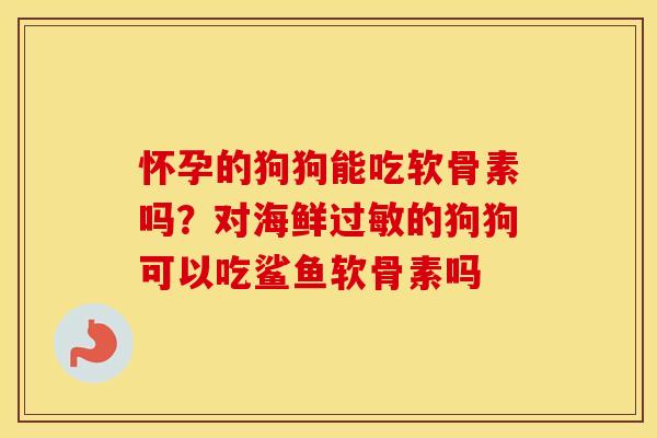 怀孕的狗狗能吃软骨素吗?对海鲜的狗狗可以吃鲨鱼软骨素吗 怀孕的狗狗能吃软骨素吗?对海鲜的狗狗可以吃鲨鱼软骨素吗