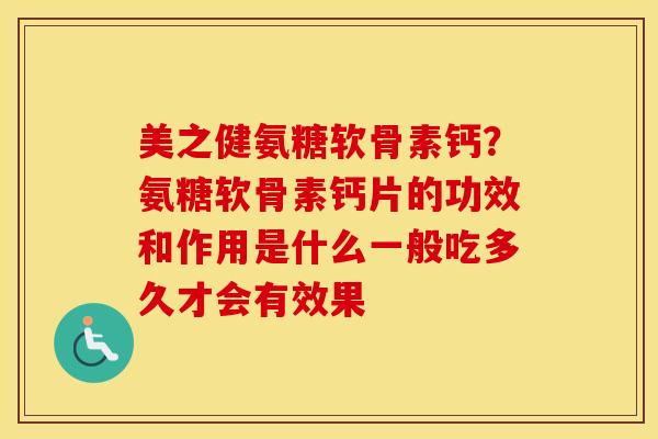 美之健氨糖软骨素钙？氨糖软骨素钙片的功效和作用是什么一般吃多久才会有效果