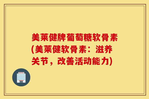 美莱健牌葡萄糖软骨素(美莱健软骨素:滋养关节,改善活动能力) 美莱健牌葡萄糖软骨素(美莱健软骨素:滋养关节,改善活动能力)
