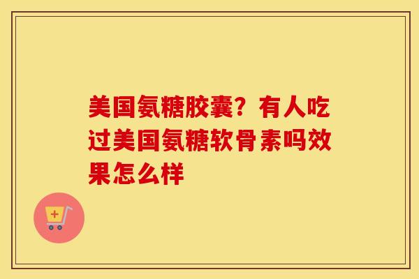 美国氨糖胶囊？有人吃过美国氨糖软骨素吗效果怎么样