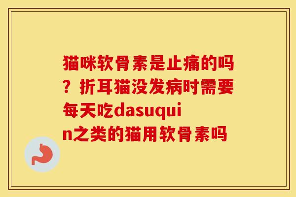 猫咪软骨素是的吗?折耳猫没发时需要每天吃dasuquin之类的猫用软骨素吗 猫咪软骨素是的吗?折耳猫没发时需要每天吃dasuquin之类的猫用软骨素吗