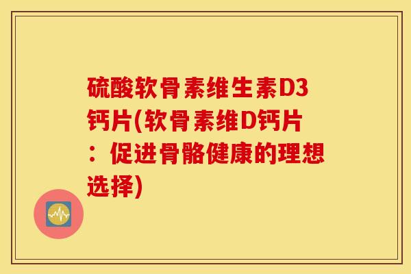 硫酸软骨素维生素D3钙片(软骨素维D钙片：促进骨骼健康的理想选择)