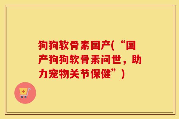 狗狗软骨素国产(“国产狗狗软骨素问世,助力宠物关节保健”) 狗狗软骨素国产(“国产狗狗软骨素问世,助力宠物关节保健”)