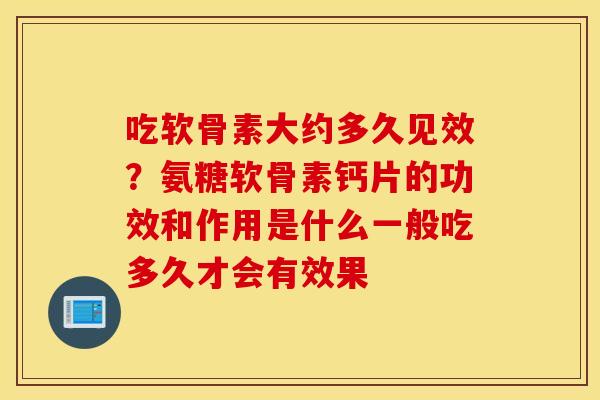 吃软骨素大约多久见效?氨糖软骨素钙片的功效和作用是什么一般吃多久才会有效果 吃软骨素大约多久见效?氨糖软骨素钙片的功效和作用是什么一般吃多久才会有效果