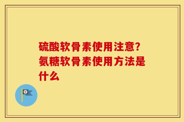 硫酸软骨素使用注意?氨糖软骨素使用方法是什么 硫酸软骨素使用注意?氨糖软骨素使用方法是什么