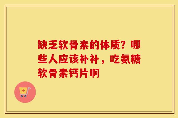 缺乏软骨素的体质?哪些人应该补补,吃氨糖软骨素钙片啊 缺乏软骨素的体质?哪些人应该补补,吃氨糖软骨素钙片啊