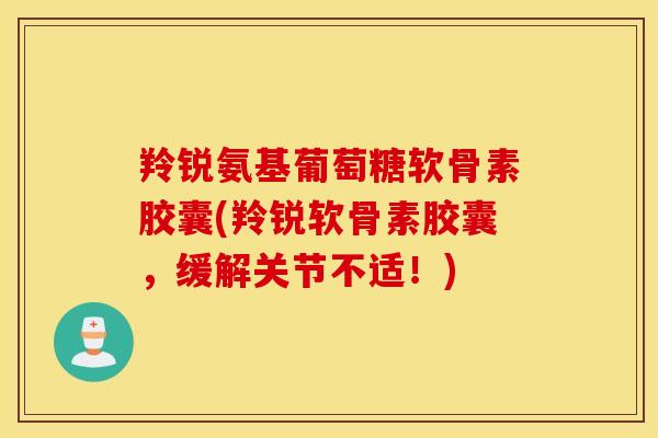羚锐氨基葡萄糖软骨素胶囊(羚锐软骨素胶囊,缓解关节不适!) 羚锐氨基葡萄糖软骨素胶囊(羚锐软骨素胶囊,缓解关节不适!)