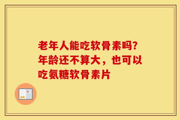 老年人能吃软骨素吗?年龄还不算大,也可以吃氨糖软骨素片 老年人能吃软骨素吗?年龄还不算大,也可以吃氨糖软骨素片