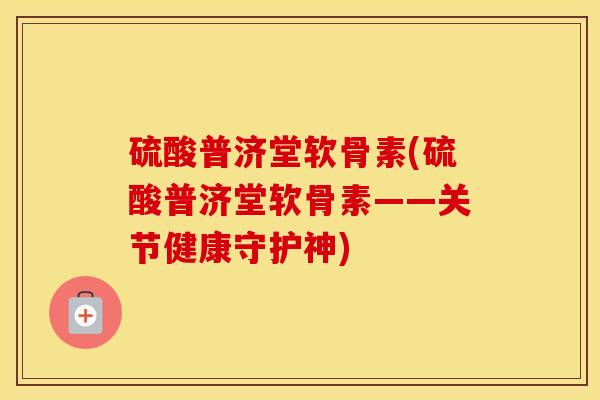 硫酸普济堂软骨素(硫酸普济堂软骨素——关节健康守护神) 硫酸普济堂软骨素(硫酸普济堂软骨素——关节健康守护神)