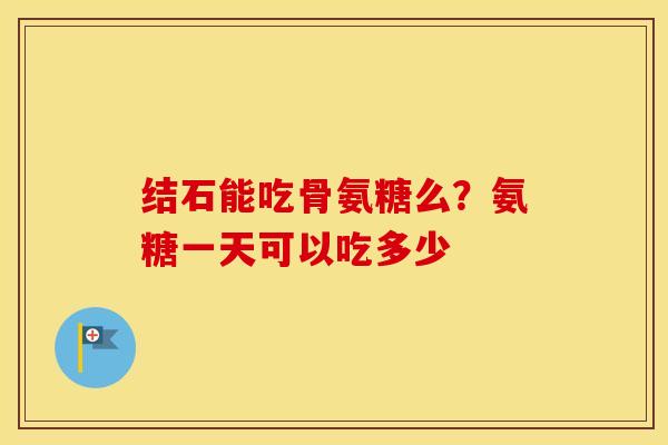 结石能吃骨氨糖么？氨糖一天可以吃多少