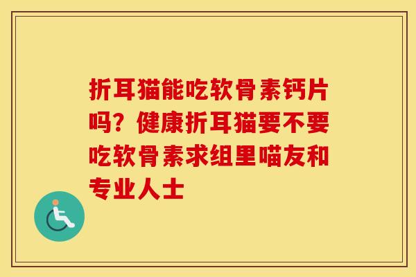 折耳猫能吃软骨素钙片吗?健康折耳猫要不要吃软骨素求组里喵友和专业人士 折耳猫能吃软骨素钙片吗?健康折耳猫要不要吃软骨素求组里喵友和专业人士