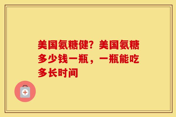 美国氨糖健？美国氨糖多少钱一瓶，一瓶能吃多长时间