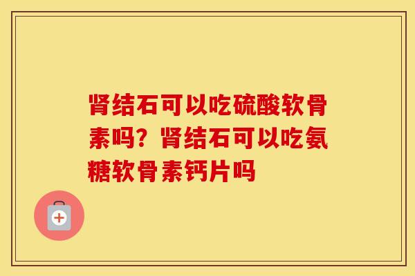 结石可以吃硫酸软骨素吗?结石可以吃氨糖软骨素钙片吗 结石可以吃硫酸软骨素吗?结石可以吃氨糖软骨素钙片吗