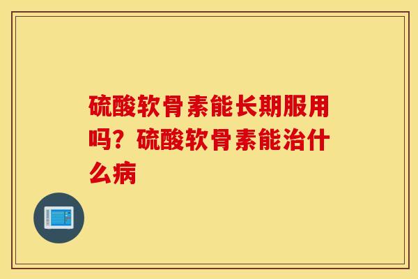 硫酸软骨素能长期服用吗?硫酸软骨素能什么 硫酸软骨素能长期服用吗?硫酸软骨素能什么