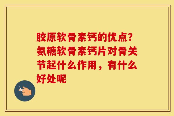 胶原软骨素钙的优点？氨糖软骨素钙片对骨关节起什么作用，有什么好处呢