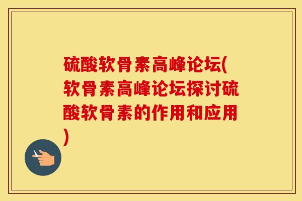硫酸软骨素高峰论坛(软骨素高峰论坛探讨硫酸软骨素的作用和应用) 硫酸软骨素高峰论坛(软骨素高峰论坛探讨硫酸软骨素的作用和应用)