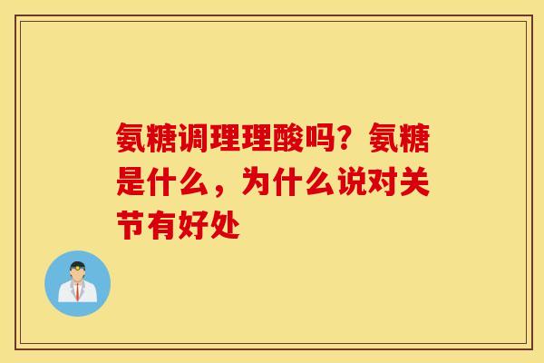 氨糖调理理酸吗?氨糖是什么,为什么说对关节有好处 氨糖调理理酸吗?氨糖是什么,为什么说对关节有好处