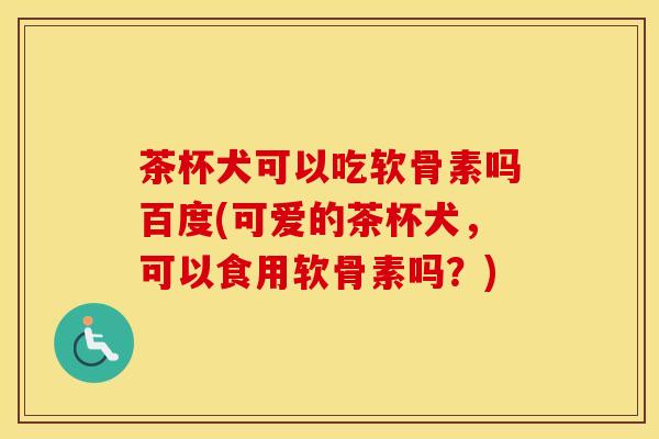 茶杯犬可以吃软骨素吗百度(可爱的茶杯犬，可以食用软骨素吗？)
