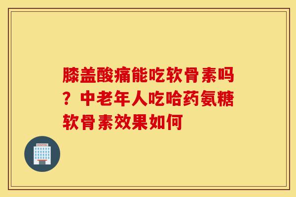 膝盖酸痛能吃软骨素吗?中老年人吃哈药氨糖软骨素效果如何 膝盖酸痛能吃软骨素吗?中老年人吃哈药氨糖软骨素效果如何