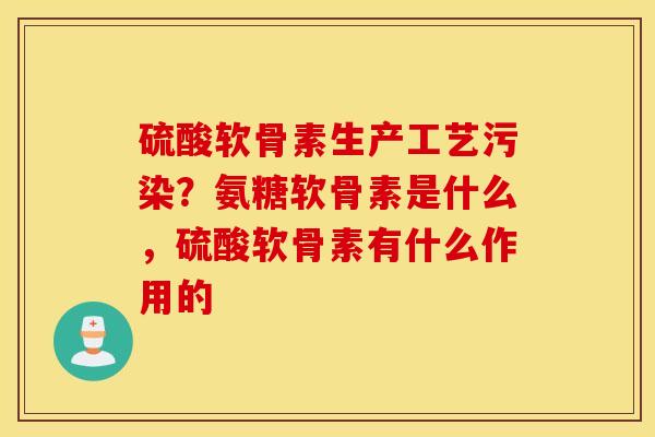 硫酸软骨素生产工艺污染?氨糖软骨素是什么,硫酸软骨素有什么作用的 硫酸软骨素生产工艺污染?氨糖软骨素是什么,硫酸软骨素有什么作用的