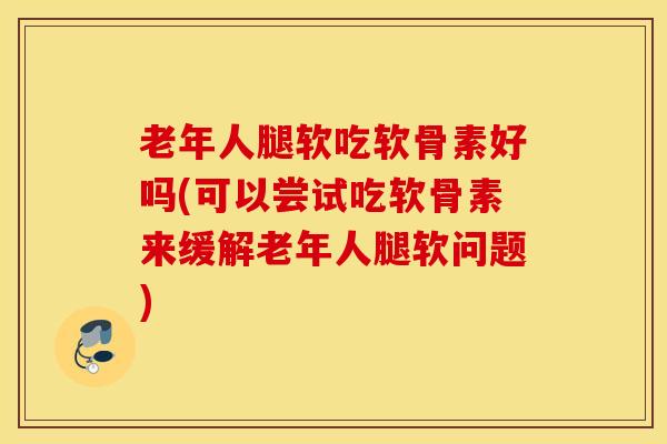 老年人腿软吃软骨素好吗(可以尝试吃软骨素来缓解老年人腿软问题) 老年人腿软吃软骨素好吗(可以尝试吃软骨素来缓解老年人腿软问题)