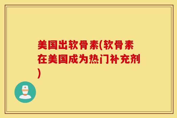 美国出软骨素(软骨素在美国成为热门补充剂) 美国出软骨素(软骨素在美国成为热门补充剂)
