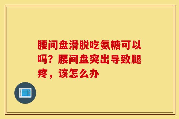 腰间盘滑脱吃氨糖可以吗?腰间盘突出导致腿疼,该怎么办 腰间盘滑脱吃氨糖可以吗?腰间盘突出导致腿疼,该怎么办