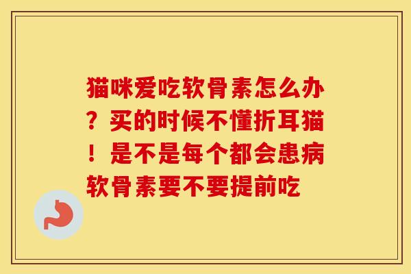 猫咪爱吃软骨素怎么办?买的时候不懂折耳猫!是不是每个都会患软骨素要不要提前吃 猫咪爱吃软骨素怎么办?买的时候不懂折耳猫!是不是每个都会患软骨素要不要提前吃