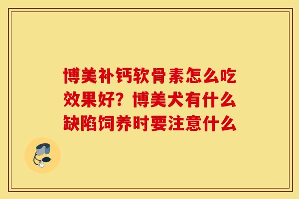 博美补钙软骨素怎么吃效果好?博美犬有什么缺陷饲养时要注意什么 博美补钙软骨素怎么吃效果好?博美犬有什么缺陷饲养时要注意什么