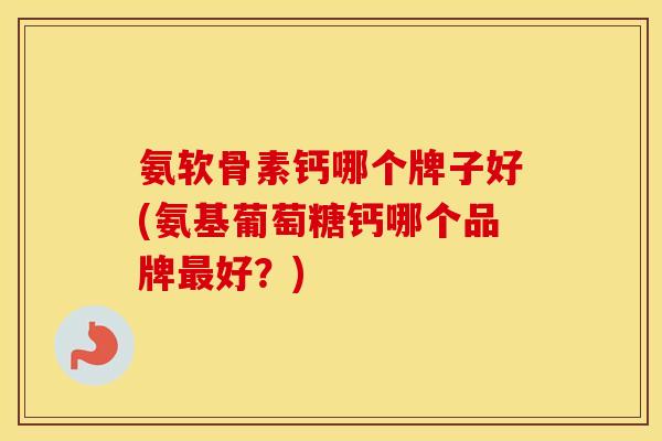 氨软骨素钙哪个牌子好(氨基葡萄糖钙哪个品牌好?) 氨软骨素钙哪个牌子好(氨基葡萄糖钙哪个品牌好?)