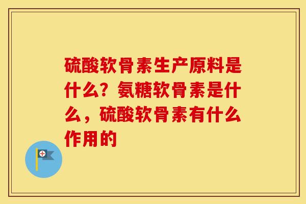 硫酸软骨素生产原料是什么?氨糖软骨素是什么,硫酸软骨素有什么作用的 硫酸软骨素生产原料是什么?氨糖软骨素是什么,硫酸软骨素有什么作用的