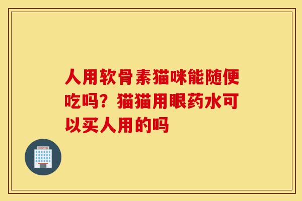 人用软骨素猫咪能随便吃吗?猫猫用眼药水可以买人用的吗 人用软骨素猫咪能随便吃吗?猫猫用眼药水可以买人用的吗