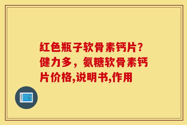 红色瓶子软骨素钙片?健力多,氨糖软骨素钙片价格,说明书,作用 红色瓶子软骨素钙片?健力多,氨糖软骨素钙片价格,说明书,作用