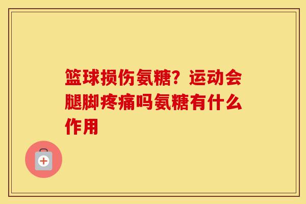 篮球损伤氨糖？运动会腿脚吗氨糖有什么作用