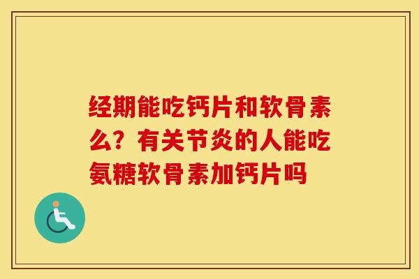 经期能吃钙片和软骨素么？有的人能吃氨糖软骨素加钙片吗