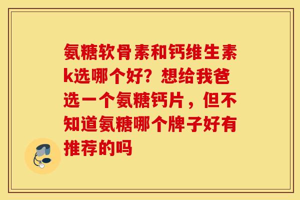 氨糖软骨素和钙维生素k选哪个好?想给我爸选一个氨糖钙片,但不知道氨糖哪个牌子好有推荐的吗 氨糖软骨素和钙维生素k选哪个好?想给我爸选一个氨糖钙片,但不知道氨糖哪个牌子好有推荐的吗