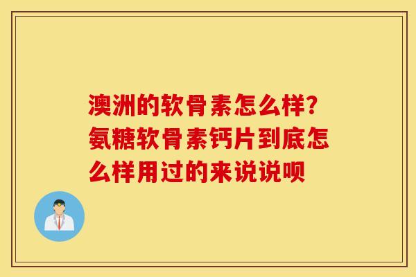 澳洲的软骨素怎么样？氨糖软骨素钙片到底怎么样用过的来说说呗