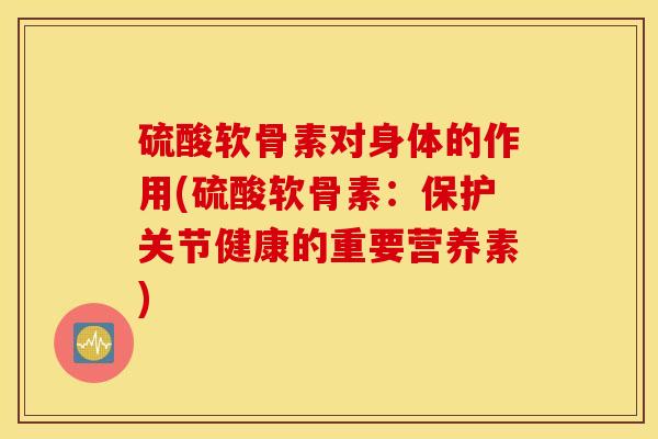 硫酸软骨素对身体的作用(硫酸软骨素：保护关节健康的重要营养素)