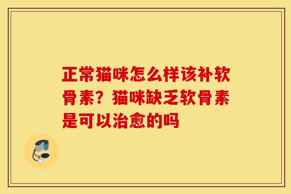 正常猫咪怎么样该补软骨素?猫咪缺乏软骨素是可以愈的吗 正常猫咪怎么样该补软骨素?猫咪缺乏软骨素是可以愈的吗